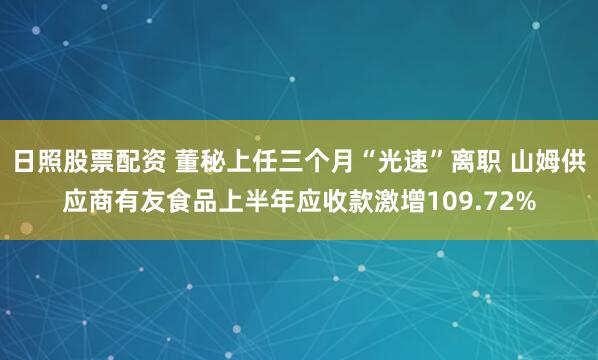 日照股票配资 董秘上任三个月“光速”离职 山姆供应商有友食品上半年应收款激增109.72%