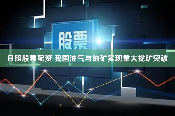 日照股票配资 我国油气与铀矿实现重大找矿突破