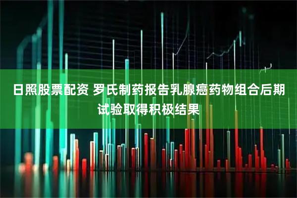 日照股票配资 罗氏制药报告乳腺癌药物组合后期试验取得积极结果