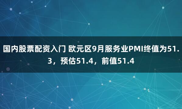 国内股票配资入门 欧元区9月服务业PMI终值为51.3，预估51.4，前值51.4