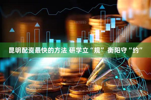 昆明配资最快的方法 研学立“规” 衡阳守“约”