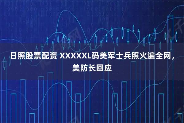 日照股票配资 XXXXXL码美军士兵照火遍全网，美防长回应