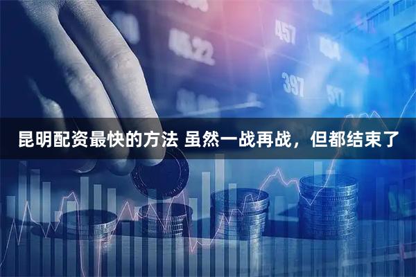 昆明配资最快的方法 虽然一战再战，但都结束了