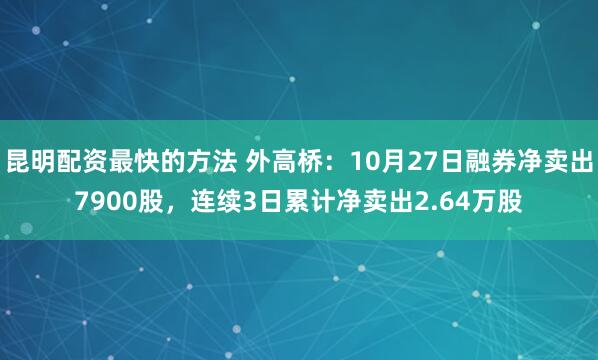 昆明配资最快的方法 外高桥：10月27日融券净卖出7900股，连续3日累计净卖出2.64万股