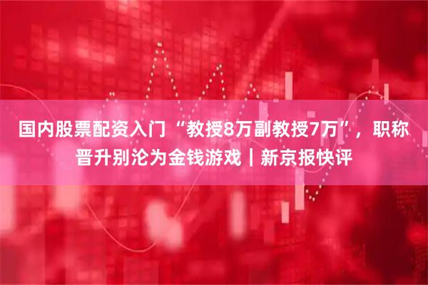 国内股票配资入门 “教授8万副教授7万”，职称晋升别沦为金钱游戏｜新京报快评