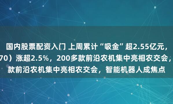 国内股票配资入门 上周累计“吸金”超2.55亿元，机器人ETF（159770）涨超2.5%，200多款前沿农机集中亮相农交会，智能机器人成焦点