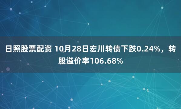 日照股票配资 10月28日宏川转债下跌0.24%，转股溢价率106.68%