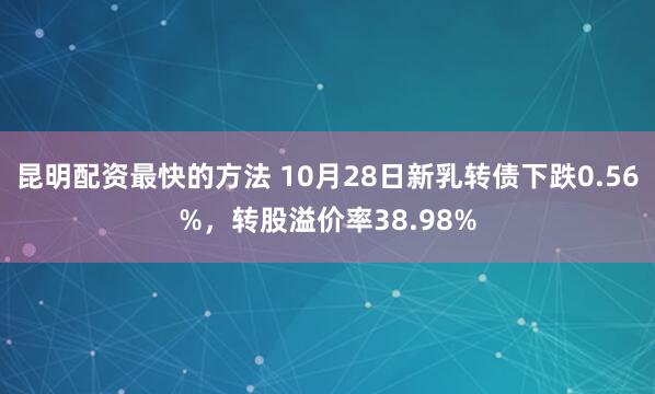昆明配资最快的方法 10月28日新乳转债下跌0.56%，转股溢价率38.98%
