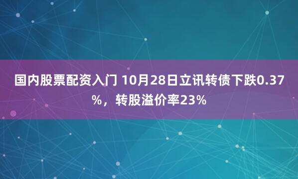 国内股票配资入门 10月28日立讯转债下跌0.37%，转股溢价率23%
