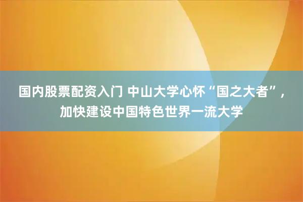 国内股票配资入门 中山大学心怀“国之大者”，加快建设中国特色世界一流大学
