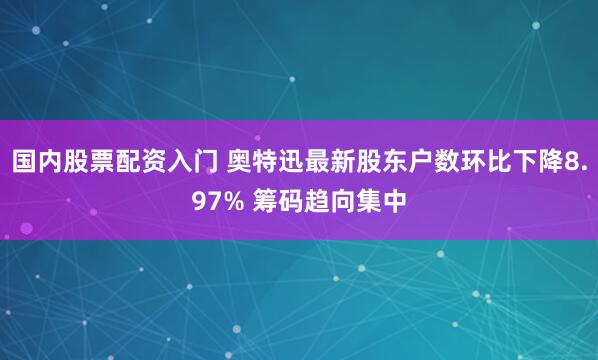 国内股票配资入门 奥特迅最新股东户数环比下降8.97% 筹码趋向集中