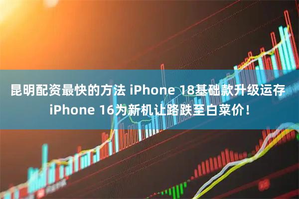 昆明配资最快的方法 iPhone 18基础款升级运存 iPhone 16为新机让路跌至白菜价！