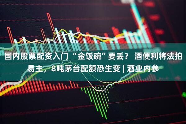国内股票配资入门 “金饭碗”要丢？ 酒便利将法拍易主，8吨茅台配额恐生变 | 酒业内参