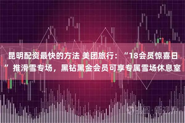 昆明配资最快的方法 美团旅行：“18会员惊喜日” 推滑雪专场，黑钻黑金会员可享专属雪场休息室