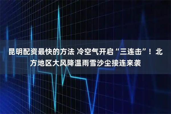 昆明配资最快的方法 冷空气开启“三连击”！北方地区大风降温雨雪沙尘接连来袭