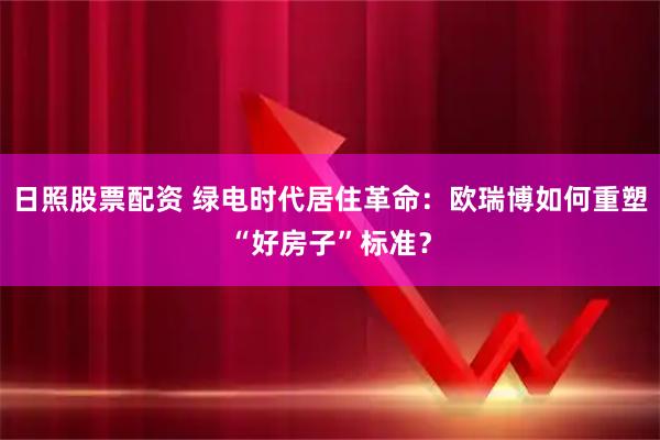 日照股票配资 绿电时代居住革命：欧瑞博如何重塑“好房子”标准？