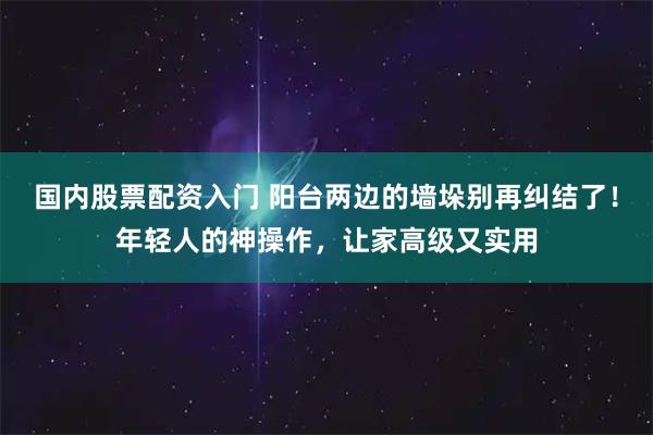 国内股票配资入门 阳台两边的墙垛别再纠结了！年轻人的神操作，让家高级又实用