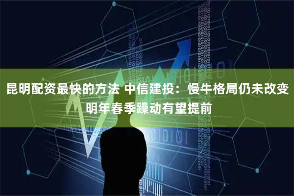 昆明配资最快的方法 中信建投:慢牛格局仍未改变 明年春季躁动有望提前