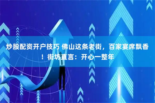 炒股配资开户技巧 佛山这条老街，百家宴席飘香！街坊直言：开心一整年