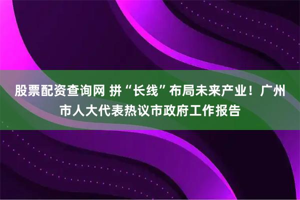 股票配资查询网 拼“长线”布局未来产业！广州市人大代表热议市政府工作报告