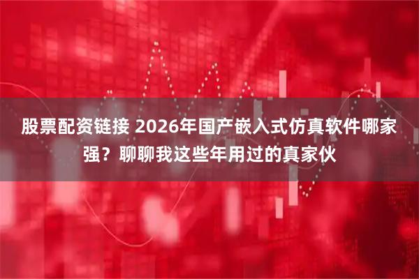 股票配资链接 2026年国产嵌入式仿真软件哪家强？聊聊我这些年用过的真家伙