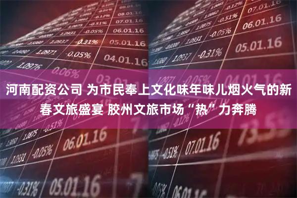 河南配资公司 为市民奉上文化味年味儿烟火气的新春文旅盛宴 胶州文旅市场“热”力奔腾