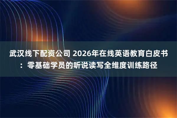 武汉线下配资公司 2026年在线英语教育白皮书：零基础学员的听说读写全维度训练路径