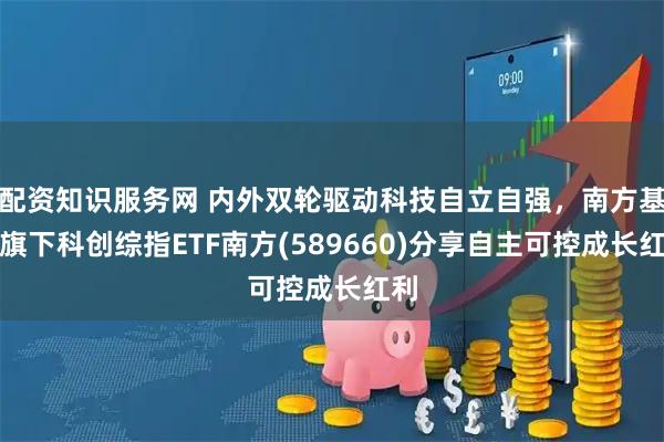 配资知识服务网 内外双轮驱动科技自立自强，南方基金旗下科创综指ETF南方(589660)分享自主可控成长红利