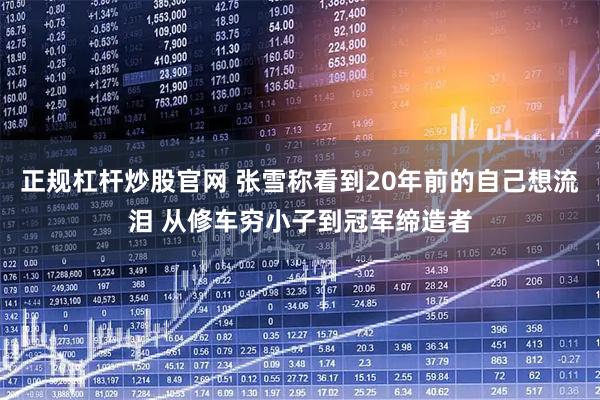 正规杠杆炒股官网 张雪称看到20年前的自己想流泪 从修车穷小子到冠军缔造者