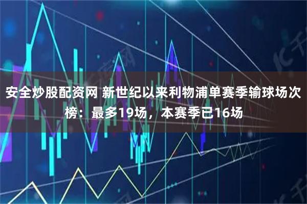 安全炒股配资网 新世纪以来利物浦单赛季输球场次榜:最多19场,本赛季已16场